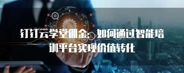 钉钉云学堂佣金：如何通过智能培训平台实现价值转化