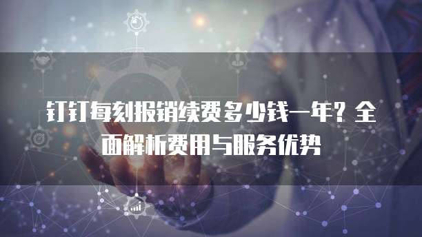 钉钉每刻报销续费多少钱一年?全面解析费用与服务优势