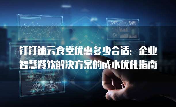 钉钉速云食堂优惠多少合适：企业智慧餐饮解决方案的成本优化指南
