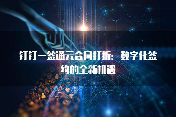 钉钉一签通云合同打折:数字化签约的全新机遇
