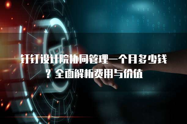 钉钉设计院协同管理一个月多少钱?全面解析费用与价值