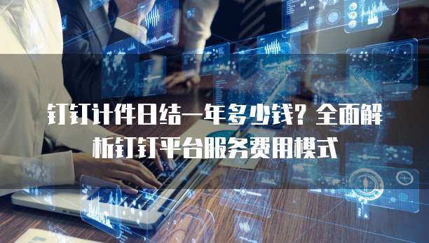 钉钉计件日结一年多少钱?全面解析钉钉平台服务费用模式