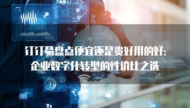 钉钉易盘点便宜还是贵好用的好:企业数字化转型的性价比之选