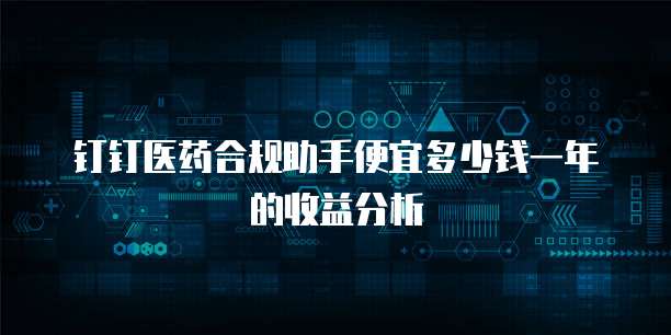 钉钉医药合规助手便宜多少钱一年的收益分析