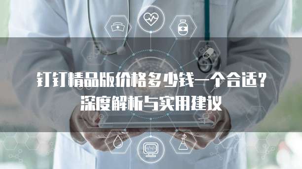 钉钉精品版价格多少钱一个合适?深度解析与实用建议
