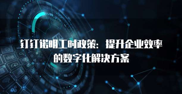 钉钉诺明工时政策:提升企业效率的数字化解决方案