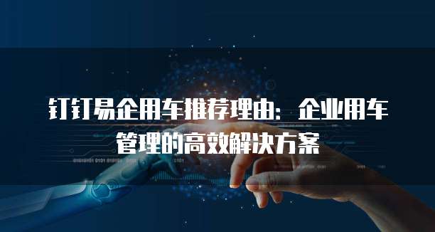 钉钉易企用车推荐理由:企业用车管理的高效解决方案