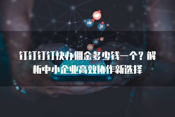 钉钉钉钉快办佣金多少钱一个?解析中小企业高效协作新选择