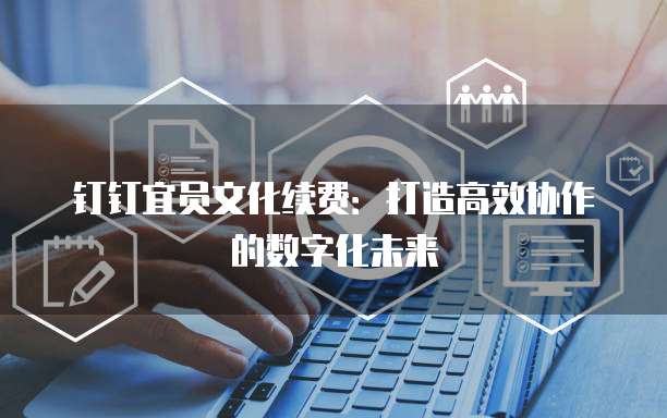 钉钉宜员文化续费:打造高效协作的数字化未来