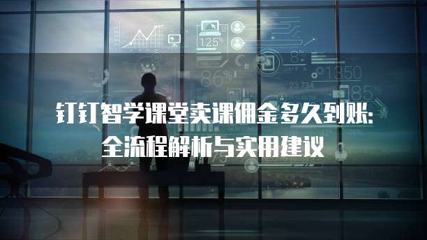 钉钉智学课堂卖课佣金多久到账:全流程解析与实用建议