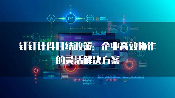 钉钉计件日结政策:企业高效协作的灵活解决方案