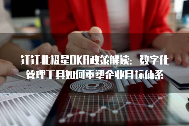 钉钉北极星OKR政策解读:数字化管理工具如何重塑企业目标体系