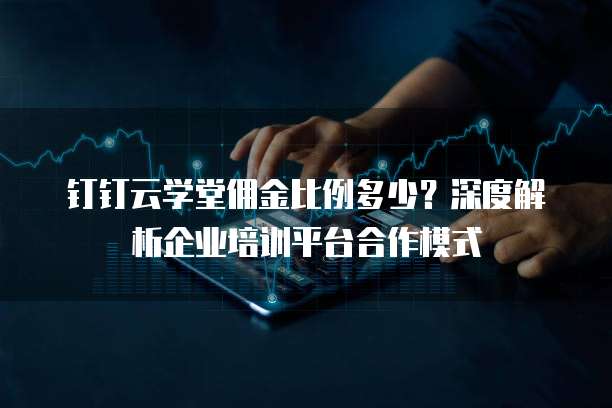 钉钉云学堂佣金比例多少？深度解析企业培训平台合作模式