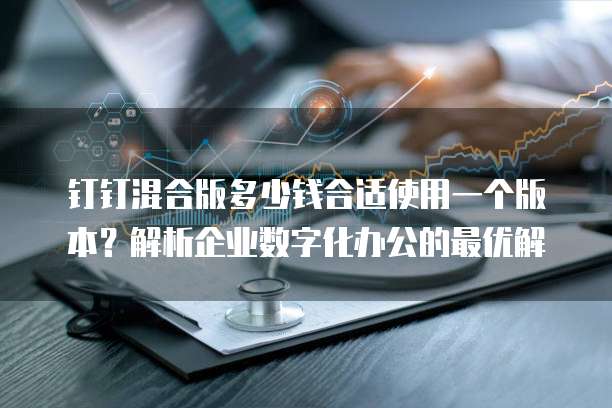 钉钉混合版多少钱合适使用一个版本?解析企业数字化办公的最优解