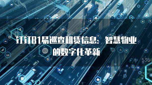 钉钉B1易巡查租赁信息:智慧物业的数字化革新