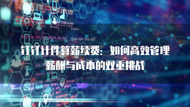钉钉计件算薪续费:如何高效管理薪酬与成本的双重挑战