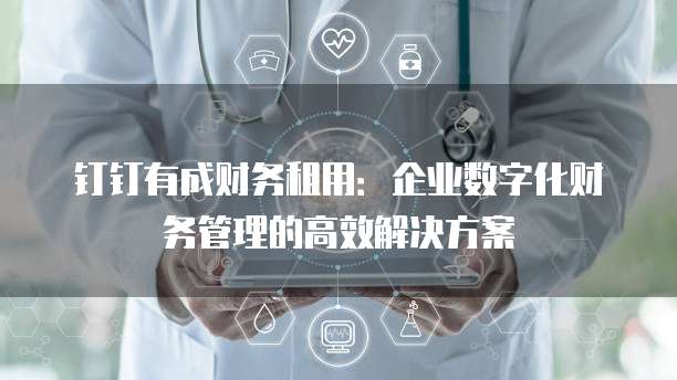 钉钉有成财务租用:企业数字化财务管理的高效解决方案