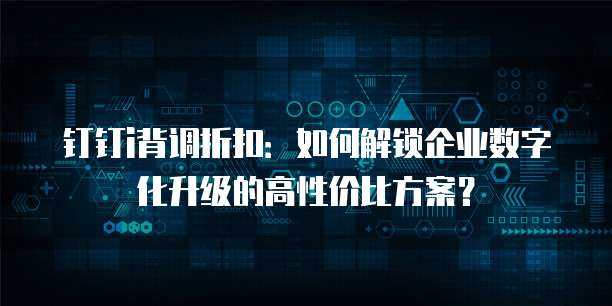 钉钉i背调折扣:如何解锁企业数字化升级的高性价比方案?