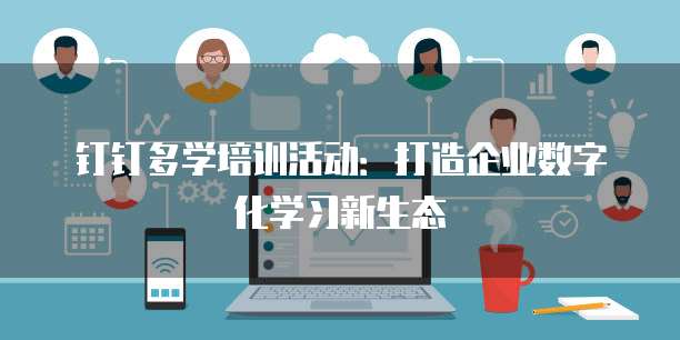 钉钉多学培训活动:打造企业数字化学习新生态