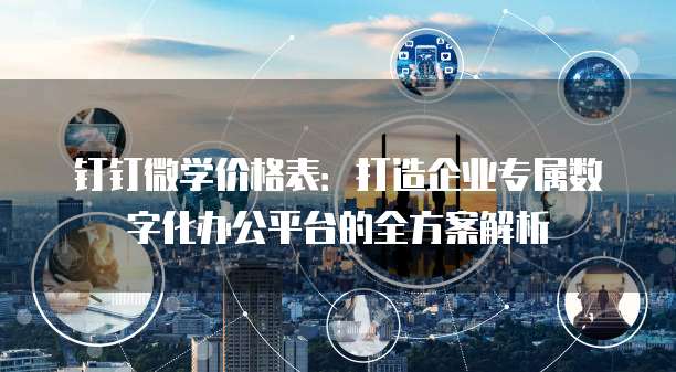 钉钉微学价格表:打造企业专属数字化办公平台的全方案解析