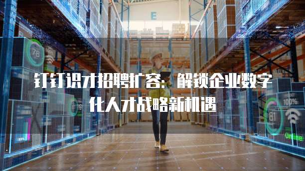 钉钉识才招聘扩容:解锁企业数字化人才战略新机遇