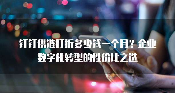 钉钉供链打折多少钱一个月?企业数字化转型的性价比之选
