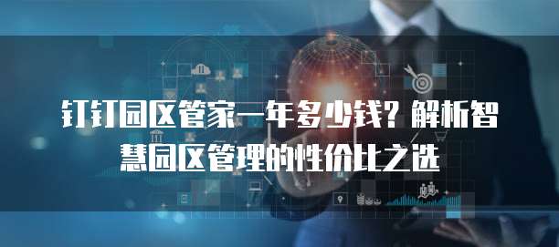 钉钉园区管家一年多少钱?解析智慧园区管理的性价比之选