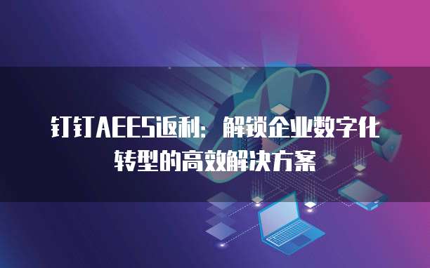 钉钉AEES返利:解锁企业数字化转型的高效解决方案