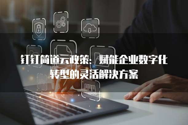 钉钉简道云政策:赋能企业数字化转型的灵活解决方案