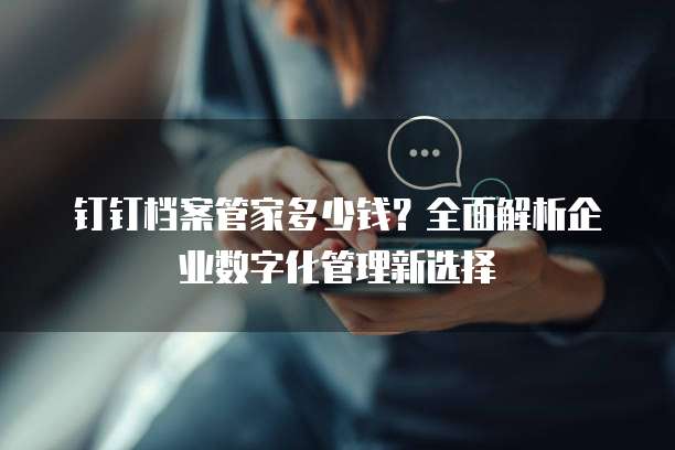 钉钉档案管家多少钱?全面解析企业数字化管理新选择