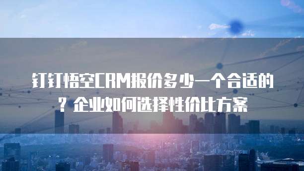 钉钉悟空CRM报价多少一个合适的?企业如何选择性价比方案