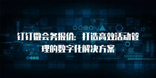 钉钉微会务报价:打造高效活动管理的数字化解决方案