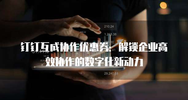 钉钉互成协作优惠券:解锁企业高效协作的数字化新动力