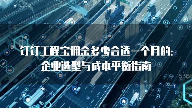 钉钉工程宝佣金多少合适一个月的:企业选型与成本平衡指南