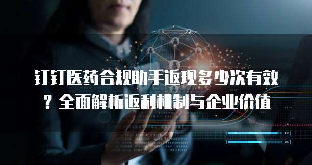 钉钉医药合规助手返现多少次有效?全面解析返利机制与企业价值