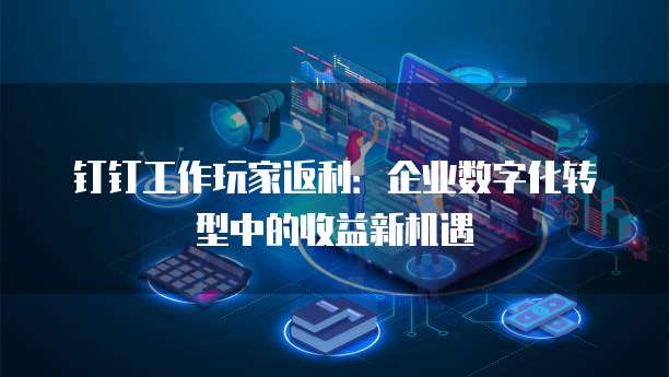 钉钉工作玩家返利:企业数字化转型中的收益新机遇