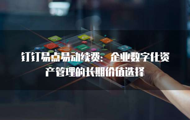 钉钉易点易动续费:企业数字化资产管理的长期价值选择