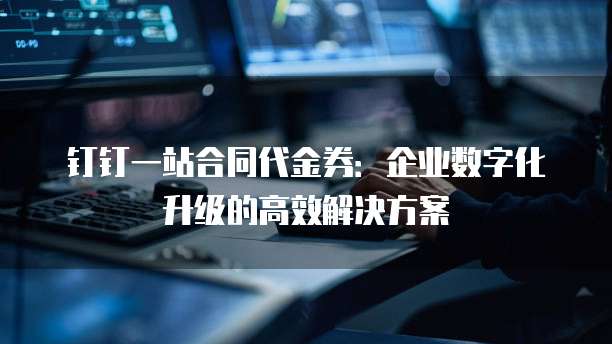 钉钉一站合同代金券:企业数字化升级的高效解决方案