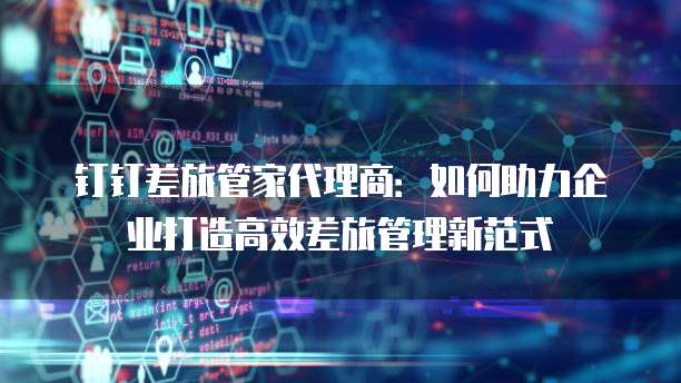 钉钉差旅管家代理商:如何助力企业打造高效差旅管理新范式