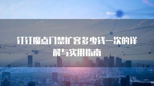 钉钉魔点门禁扩容多少钱一次的详解与实用指南
