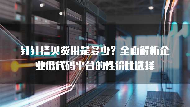 钉钉搭贝费用是多少?全面解析企业低代码平台的性价比选择