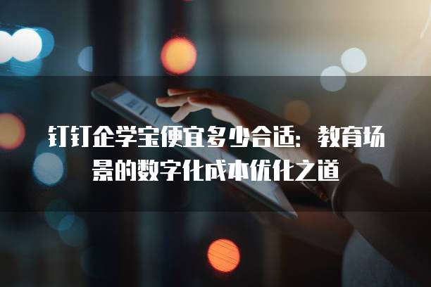 钉钉企学宝便宜多少合适:教育场景的数字化成本优化之道