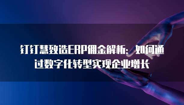钉钉慧致造ERP佣金解析:如何通过数字化转型实现企业增长