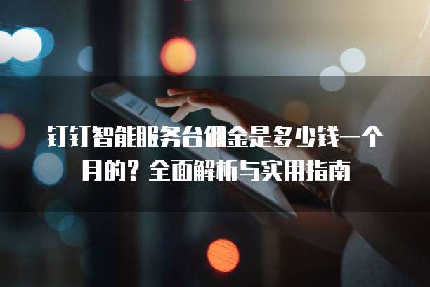 钉钉智能服务台佣金是多少钱一个月的?全面解析与实用指南