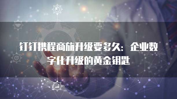 钉钉携程商旅升级要多久:企业数字化升级的黄金钥匙