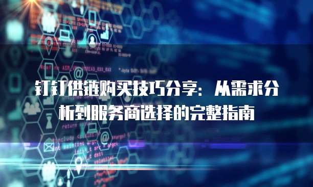 钉钉供链购买技巧分享:从需求分析到服务商选择的完整指南