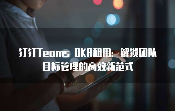 钉钉Teams OKR租用:解锁团队目标管理的高效新范式