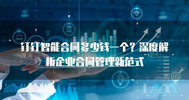 钉钉智能合同多少钱一个？深度解析企业合同管理新范式
