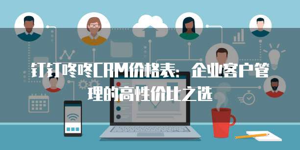 钉钉咚咚CRM价格表:企业客户管理的高性价比之选
