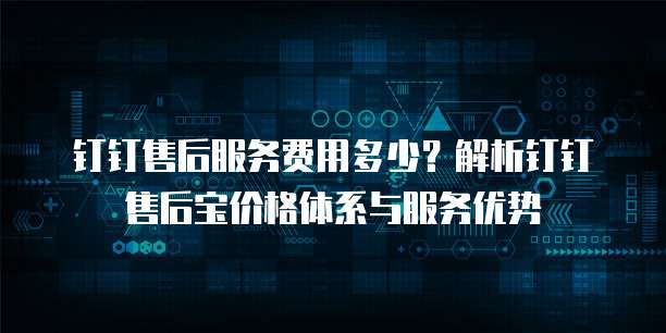 钉钉售后服务费用多少?解析钉钉售后宝价格体系与服务优势